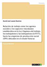 Relacion de trabajo entre los agentes sociales y los aspectos vinculantes establecidos en la Ley Organica del trabajo, los trabajadores y lastrabajadoras (LOTTT), hacia las empresas de produccion social (EPS) ubicadas enel estado Yaracuy