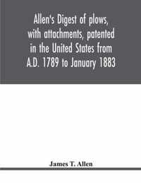 Allen's digest of plows, with attachments, patented in the United States from A.D. 1789 to January 1883