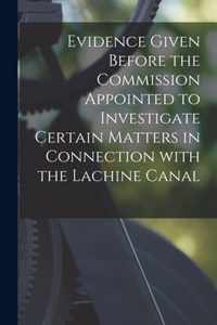 Evidence Given Before the Commission Appointed to Investigate Certain Matters in Connection With the Lachine Canal [microform]