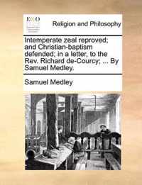 Intemperate Zeal Reproved; And Christian-Baptism Defended; In a Letter, to the REV. Richard de-Courcy; ... by Samuel Medley.