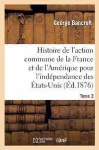 Histoire de l'Action Commune de la France Et de l'Amérique Pour l'Indépendance Des États-Unis. T. 3