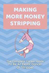 Making More Money Stripping: The Complete Career Guide To Be An Exotic Dancer Or Stripper