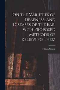 On the Varieties of Deafness, and Diseases of the Ear, With Proposed Methods of Relieving Them