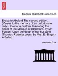 Eloisa to Abelard the Second Edition. (Verses to the Memory of an Unfortunate Lady.-Florelio, a Pastoral Lamenting the Death of the Marquis of Blandford, by Mr. Fenton.-Upon the Death of Her Husband [Thomas Rowe] a Poem, by Mrs. E. Singer.-A Ballad.