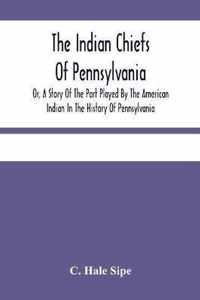 The Indian Chiefs Of Pennsylvania, Or, A Story Of The Part Played By The American Indian In The History Of Pennsylvania