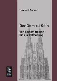 Der Dom Zu Koln, Von Seinem Beginn Bis Zur Vollendung