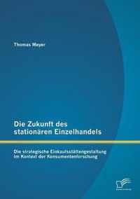 Die Zukunft des stationären Einzelhandels: Die strategische Einkaufsstättengestaltung im Kontext der Konsumentenforschung