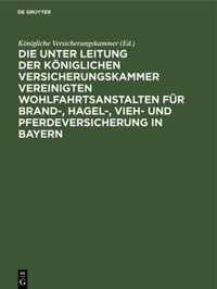 Die Unter Leitung Der Koeniglichen Versicherungskammer Vereinigten Wohlfahrtsanstalten Fur Brand-, Hagel-, Vieh- Und Pferdeversicherung in Bayern