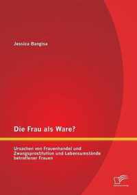 Die Frau als Ware? Ursachen von Frauenhandel und Zwangsprostitution und Lebensumstande betroffener Frauen