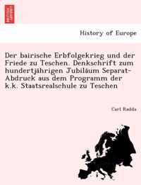 Der Bairische Erbfolgekrieg Und Der Friede Zu Teschen. Denkschrift Zum Hundertja Hrigen Jubila Um Separat-Abdruck Aus Dem Programm Der K.K. Staatsrealschule Zu Teschen