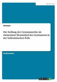 Die Stellung der Gymnasiarchie als elementarer Bestandteil des Gymnasions in der hellenistischen Polis