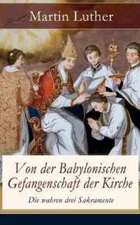 Von der Babylonischen Gefangenschaft der Kirche - Die wahren drei Sakramente: Eine der reformatorischen Hauptschriften