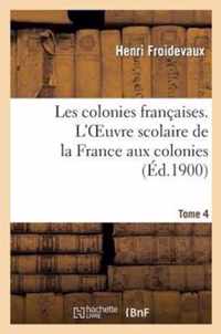 Les Colonies Francaises. Tome 4, l'Oeuvre Scolaire de la France Aux Colonies