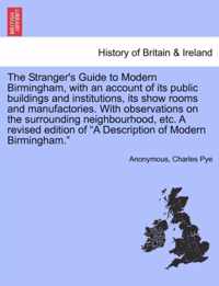 The Stranger's Guide to Modern Birmingham, with an Account of Its Public Buildings and Institutions, Its Show Rooms and Manufactories. with Observations on the Surrounding Neighbourhood, Etc. a Revised Edition of a Description of Modern Birmingham.