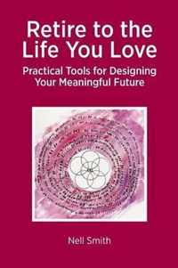 Retire to the Life You Love - Practical Tools for Designing Your Meaningful Future