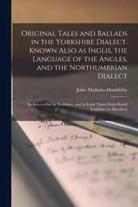 Original Tales and Ballads in the Yorkshire Dialect, Known Also as Inglis, the Language of the Angles, and the Northumbrian Dialect