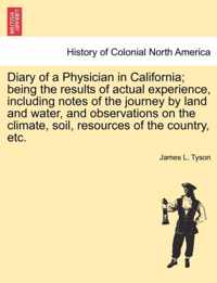 Diary of a Physician in California; Being the Results of Actual Experience, Including Notes of the Journey by Land and Water, and Observations on the Climate, Soil, Resources of the Country, Etc.