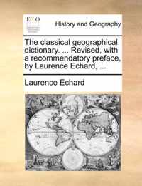 The Classical Geographical Dictionary. ... Revised, with a Recommendatory Preface, by Laurence Echard, ...