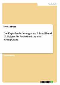 Die Kapitalanforderungen nach Basel II und III. Folgen fur Finanzinstitute und Kritikpunkte