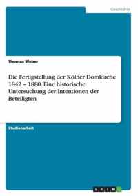 Die Fertigstellung der Koelner Domkirche 1842 - 1880. Eine historische Untersuchung der Intentionen der Beteiligten