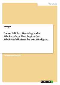 Die rechtlichen Grundlagen des Arbeitsrechtes. Vom Beginn des Arbeitsverhaltnisses bis zur Kundigung