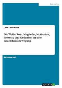 Die Weisse Rose. Mitglieder, Motivation, Prozesse und Gedenken an eine Widerstandsbewegung