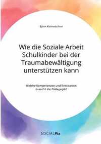 Wie die Soziale Arbeit Schulkinder bei der Traumabewaltigung unterstutzen kann. Welche Kompetenzen und Ressourcen braucht die Padagogik?