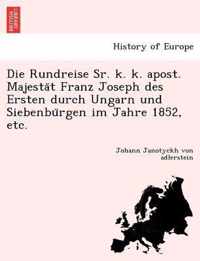 Die Rundreise Sr. K. K. Apost. Majesta T Franz Joseph Des Ersten Durch Ungarn Und Siebenbu Rgen Im Jahre 1852, Etc.