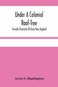 Under A Colonial Roof-Tree; Fireside Chronicles Of Early New England