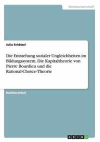 Die Entstehung sozialer Ungleichheiten im Bildungssystem. Die Kapitaltheorie von Pierre Bourdieu und die Rational-Choice-Theorie