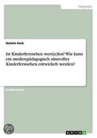 Ist Kinderfernsehen wert(e)los? Wie kann ein medienpadagogisch sinnvolles Kinderfernsehen entwickelt werden?