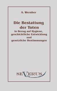 Die Bestattung der Toten: in Bezug auf Hygiene, geschichtliche Entwicklung und gesetzliche Bestimmungen