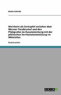 Weinheim als Zankapfel zwischen dem Mainzer Furstbischof und den Pfalzgrafen im Zusammenhang mit der pfalzischen Territorialentwicklung im Mittelalter