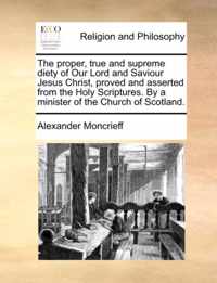 The Proper, True and Supreme Diety of Our Lord and Saviour Jesus Christ, Proved and Asserted from the Holy Scriptures. by a Minister of the Church of Scotland.