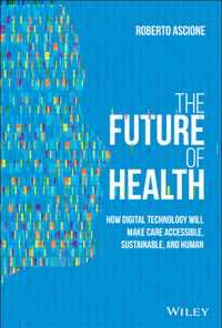 The Future of Health - How Digital Technology Will Make Care Accessible, Sustainable, and Human