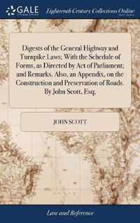 Digests of the General Highway and Turnpike Laws; With the Schedule of Forms, as Directed by Act of Parliament; and Remarks. Also, an Appendix, on the Construction and Preservation of Roads. By John Scott, Esq;