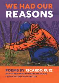 We Had Our Reasons: Poems by Ricardo Ruiz and Other Hardworking Mexicans from Eastern Washington