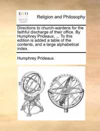 Directions to Church-Wardens for the Faithful Discharge of Their Office. by Humphrey Prideaux, ... to This Edition Is Added a Table of the Contents