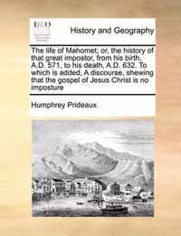 The Life of Mahomet; Or, the History of That Great Impostor, from His Birth, A.D. 571, to His Death, A.D. 632. to Which Is Added, a Discourse, Shewing That the Gospel of Jesus Christ Is No Imposture