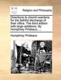 Directions to Church-Wardens for the Faithful Discharge of Their Office. the Third Edition with Large Additions. by Humphrey Prideaux, ...