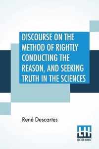 Discourse On The Method Of Rightly Conducting The Reason, And Seeking Truth In The Sciences