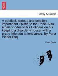 A Poetical, Serious and Possibly Impertinent Epistle to the Pope. Also, a Pair of Odes to His Holiness on His Keeping a Disorderly House; With a Pretty Little Ode to Innocence. by Peter Pindar Esq.