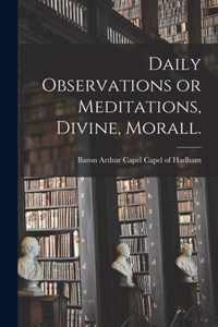 Daily Observations or Meditations, Divine, Morall. [microform]