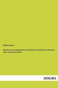 Illustriertes Rezepthandbuch der praktischen Destillation fur Industrie, Land- und Hauswirtschaft