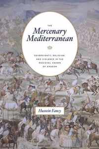 The Mercenary Mediterranean  Sovereignty, Religion, and Violence in the Medieval Crown of Aragon