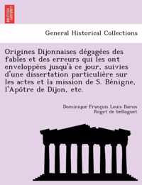 Origines Dijonnaises de Gage Es Des Fables Et Des Erreurs Qui Les Ont Enveloppe Es Jusqu'a Ce Jour, Suivies D'Une Dissertation Particulie Re Sur Les Actes Et La Mission de S. Be Nigne, L'Apo Tre de Dijon, Etc.