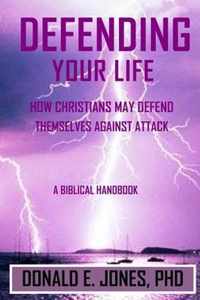 Defending Your Life How Christians May Defend Themselves Against Attack A Biblical Handbook