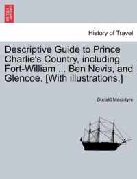 Descriptive Guide to Prince Charlie's Country, Including Fort-William ... Ben Nevis, and Glencoe. [With Illustrations.]