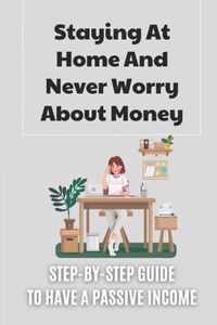 Staying At Home And Never Worry About Money: Step-By-Step Guide To Have A Passive Income