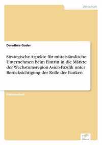 Strategische Aspekte fur mittelstandische Unternehmen beim Eintritt in die Markte der Wachstumsregion Asien-Pazifik unter Berucksichtigung der Rolle der Banken